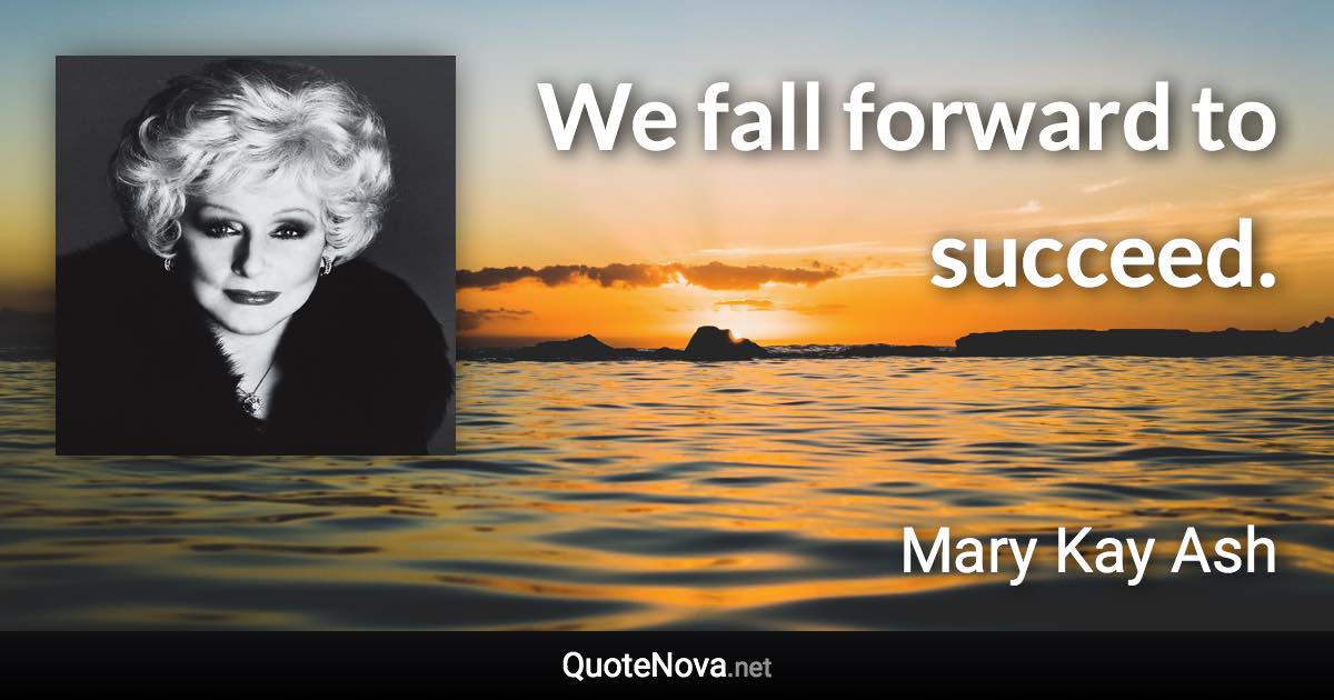 We fall forward to succeed. - Mary Kay Ash quote