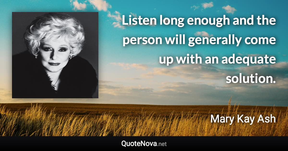 Listen long enough and the person will generally come up with an adequate solution. - Mary Kay Ash quote