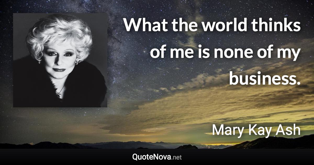 What the world thinks of me is none of my business. - Mary Kay Ash quote