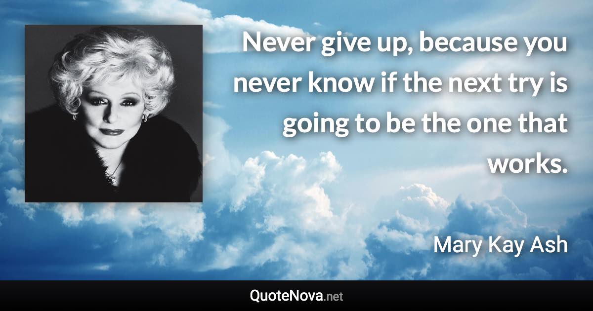 Never give up, because you never know if the next try is going to be the one that works. - Mary Kay Ash quote