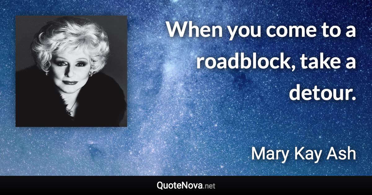 When you come to a roadblock, take a detour. - Mary Kay Ash quote