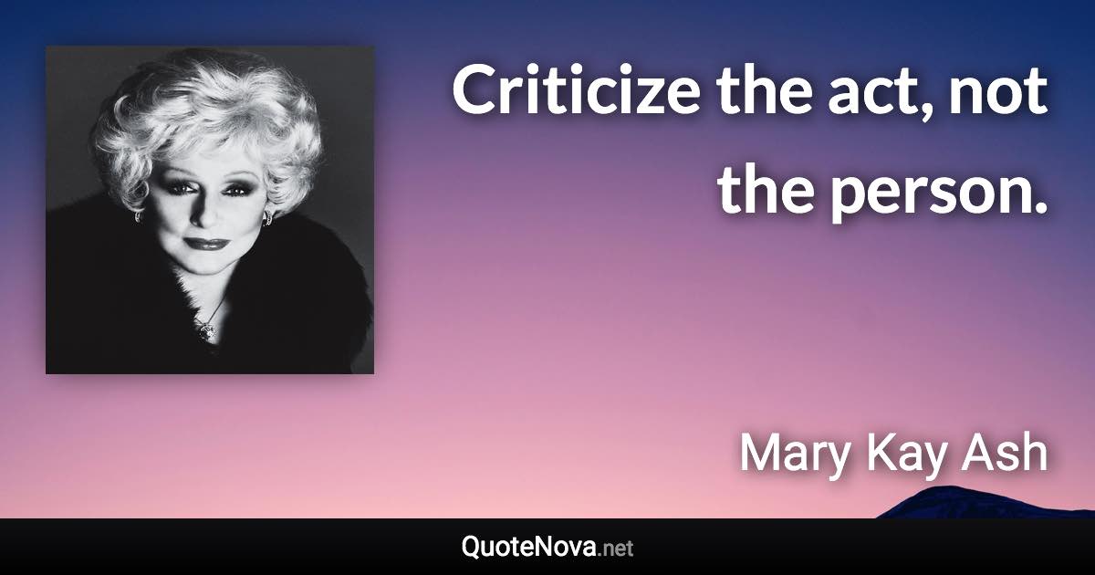 Criticize the act, not the person. - Mary Kay Ash quote