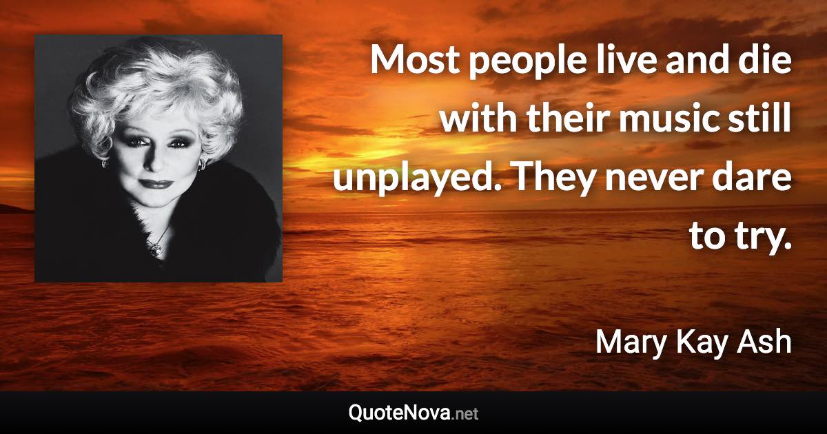 Most people live and die with their music still unplayed. They never dare to try. - Mary Kay Ash quote