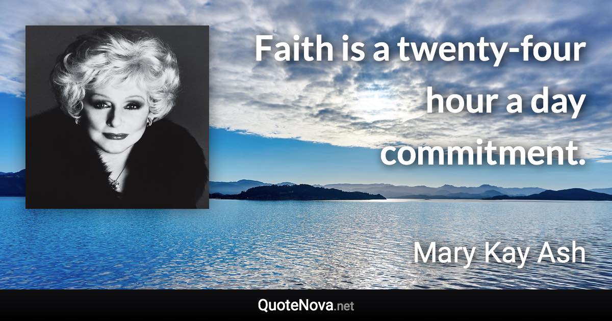 Faith is a twenty-four hour a day commitment. - Mary Kay Ash quote