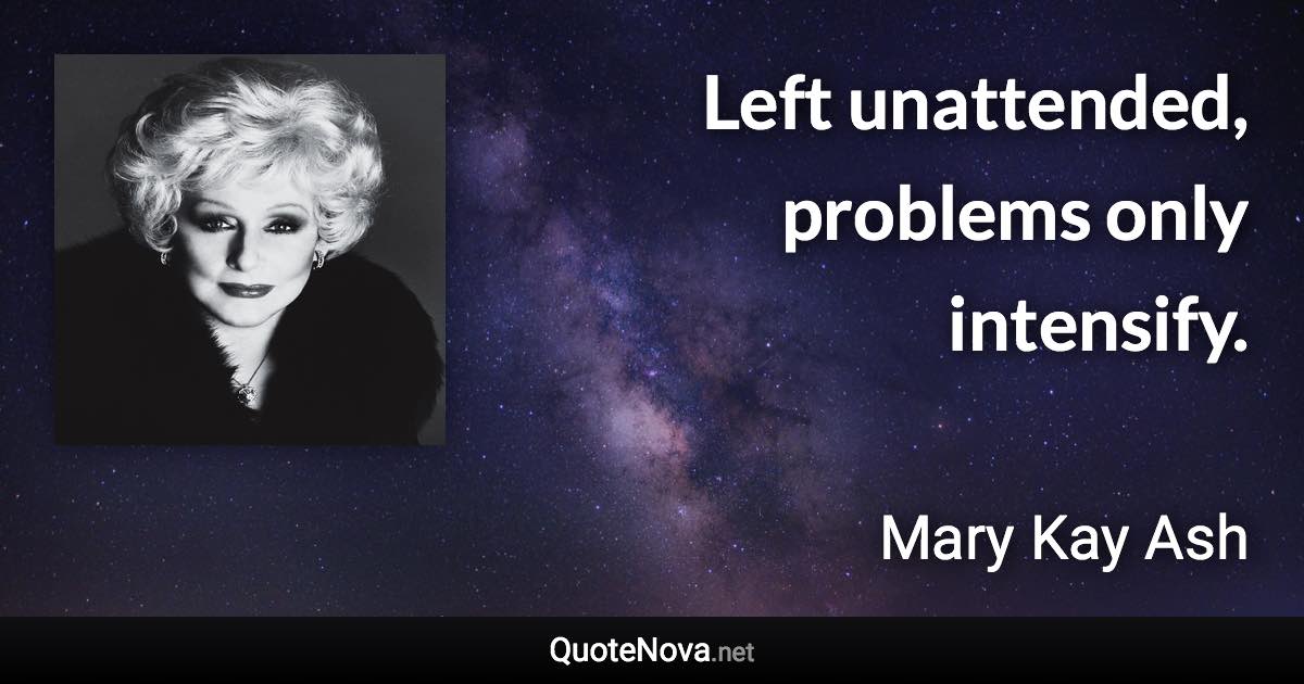 Left unattended, problems only intensify. - Mary Kay Ash quote