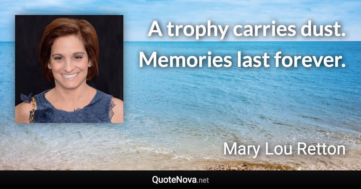 A trophy carries dust. Memories last forever. - Mary Lou Retton quote