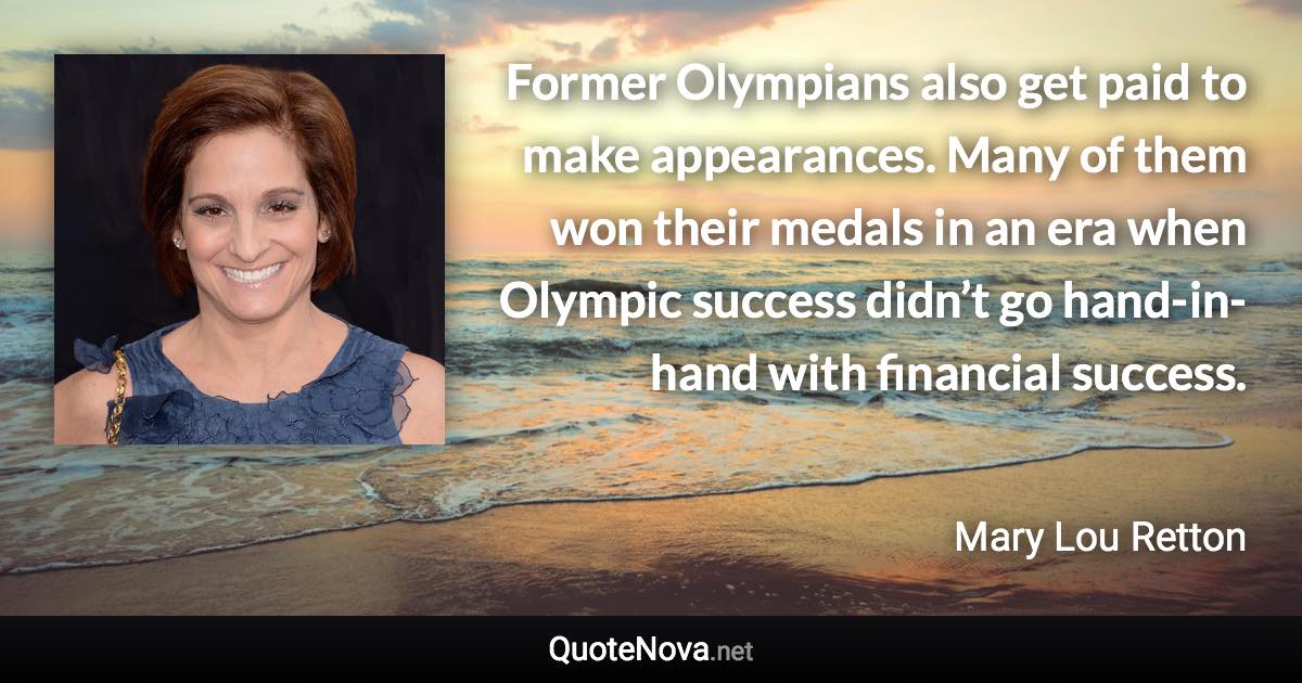 Former Olympians also get paid to make appearances. Many of them won their medals in an era when Olympic success didn’t go hand-in-hand with financial success. - Mary Lou Retton quote
