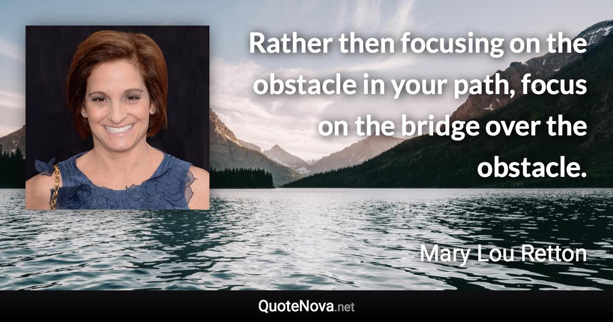 Rather then focusing on the obstacle in your path, focus on the bridge over the obstacle. - Mary Lou Retton quote