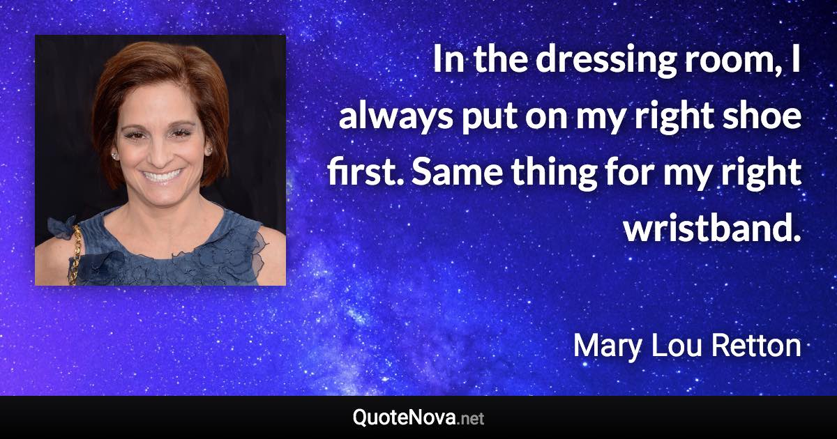 In the dressing room, I always put on my right shoe first. Same thing for my right wristband. - Mary Lou Retton quote