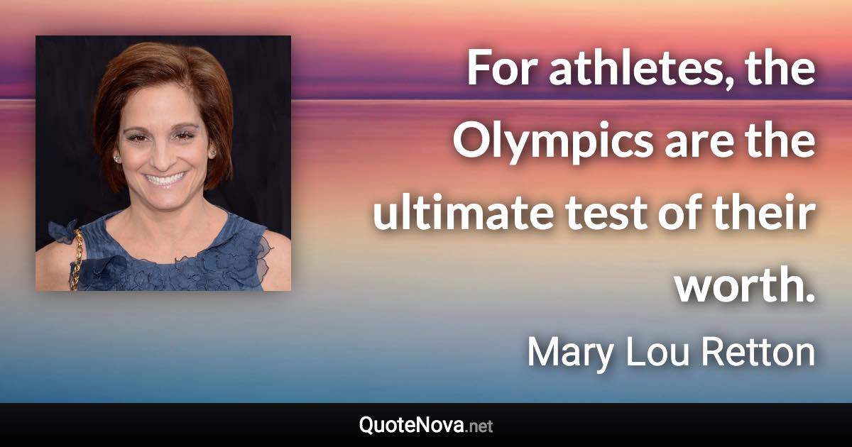 For athletes, the Olympics are the ultimate test of their worth. - Mary Lou Retton quote