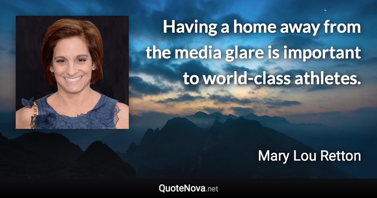 Having a home away from the media glare is important to world-class athletes. - Mary Lou Retton quote