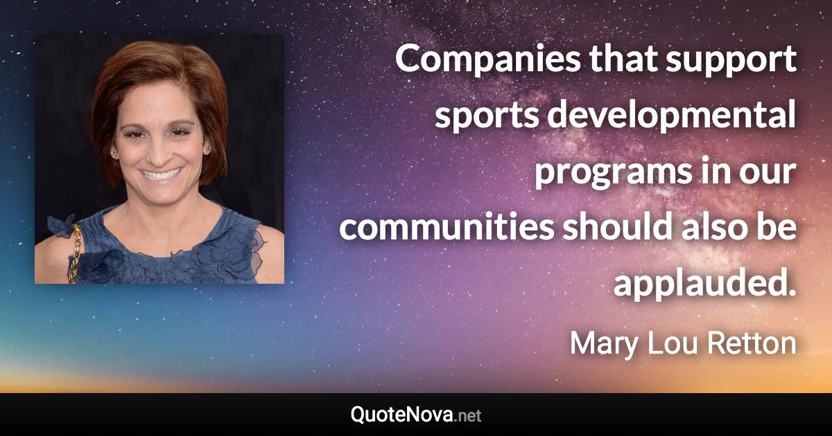 Companies that support sports developmental programs in our communities should also be applauded. - Mary Lou Retton quote