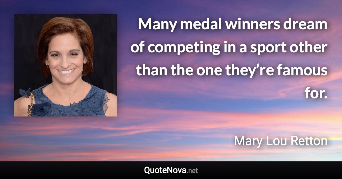 Many medal winners dream of competing in a sport other than the one they’re famous for. - Mary Lou Retton quote