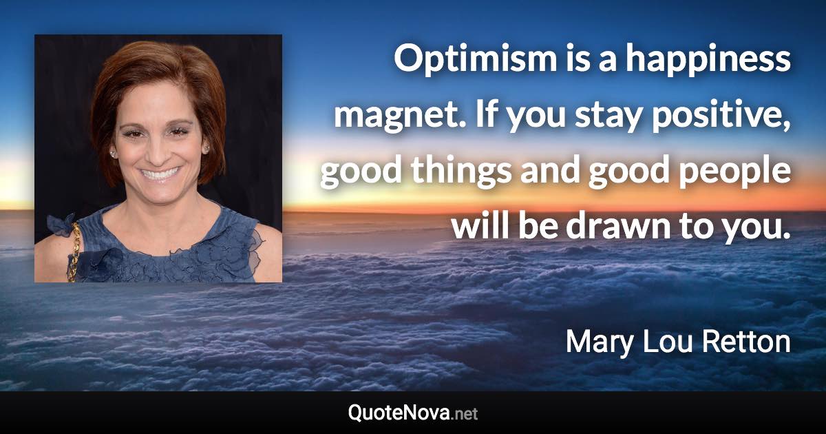 Optimism is a happiness magnet. If you stay positive, good things and good people will be drawn to you. - Mary Lou Retton quote