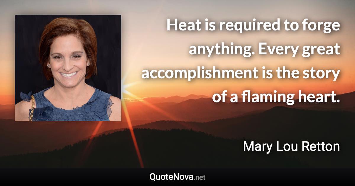 Heat is required to forge anything. Every great accomplishment is the story of a flaming heart. - Mary Lou Retton quote