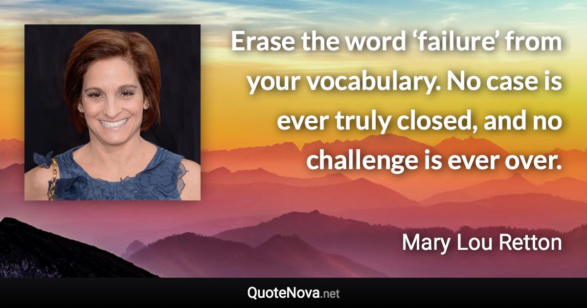 Erase the word ‘failure’ from your vocabulary. No case is ever truly closed, and no challenge is ever over. - Mary Lou Retton quote