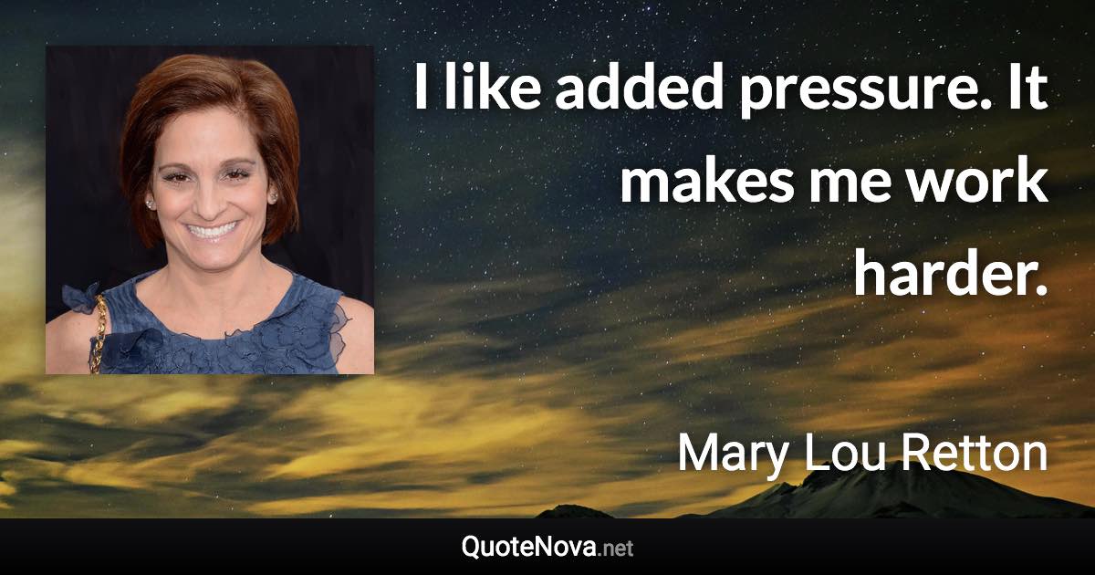 I like added pressure. It makes me work harder. - Mary Lou Retton quote