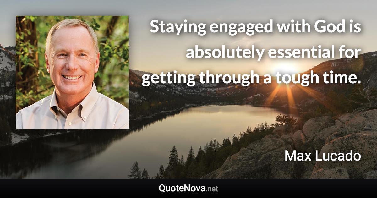 Staying engaged with God is absolutely essential for getting through a tough time. - Max Lucado quote