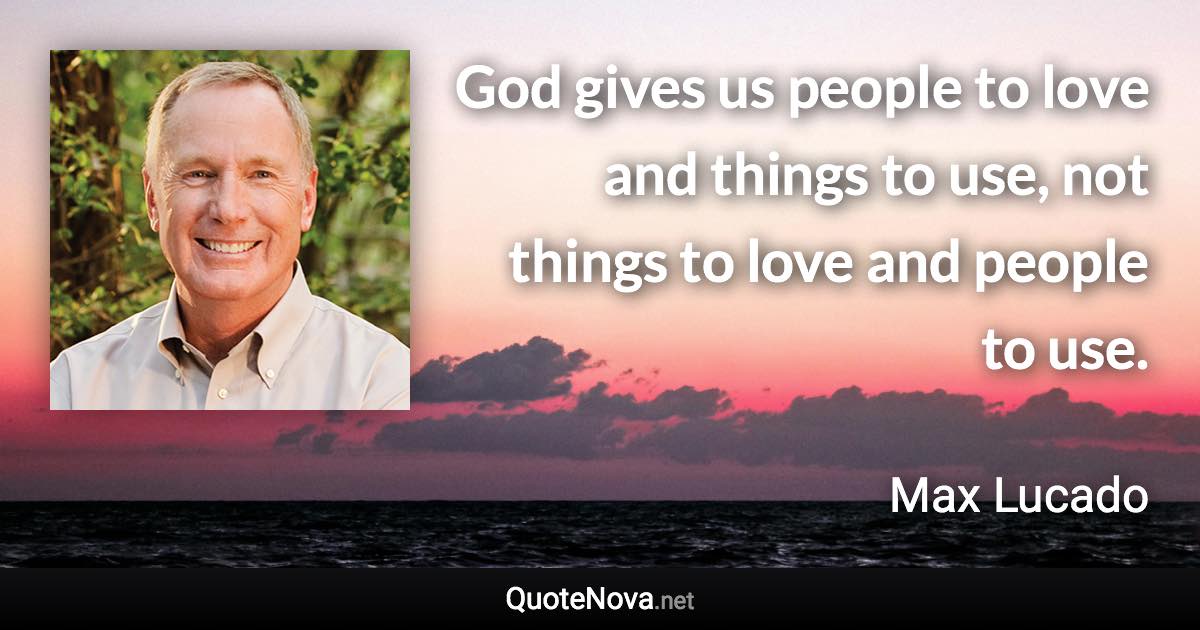 God gives us people to love and things to use, not things to love and people to use. - Max Lucado quote