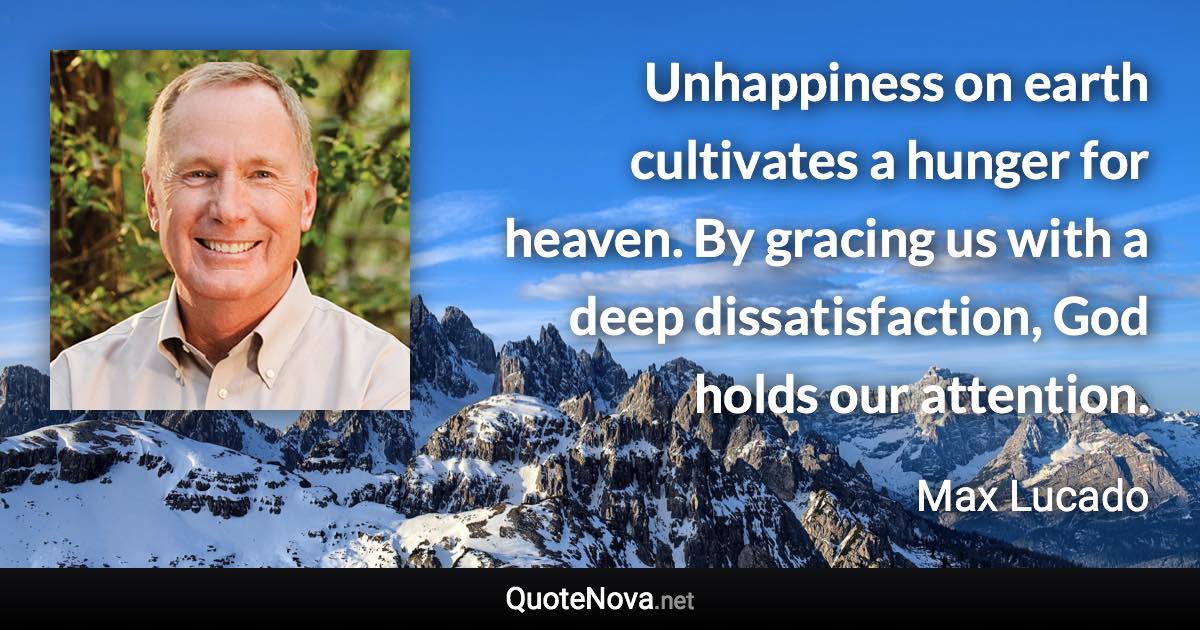 Unhappiness on earth cultivates a hunger for heaven. By gracing us with a deep dissatisfaction, God holds our attention. - Max Lucado quote