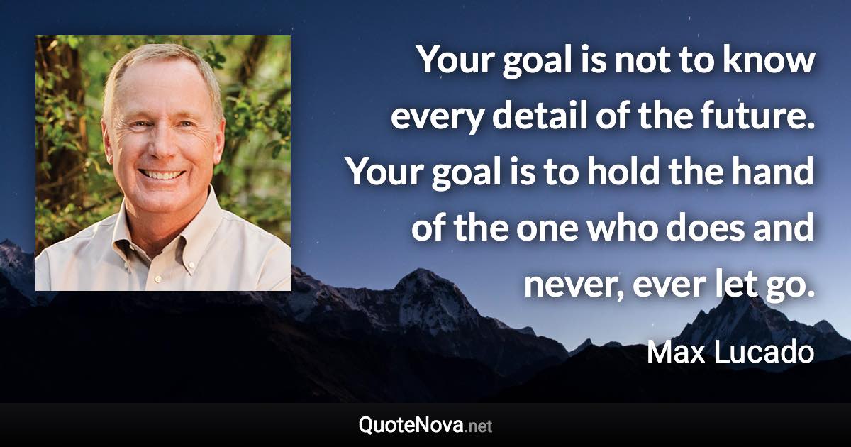 Your goal is not to know every detail of the future. Your goal is to hold the hand of the one who does and never, ever let go. - Max Lucado quote