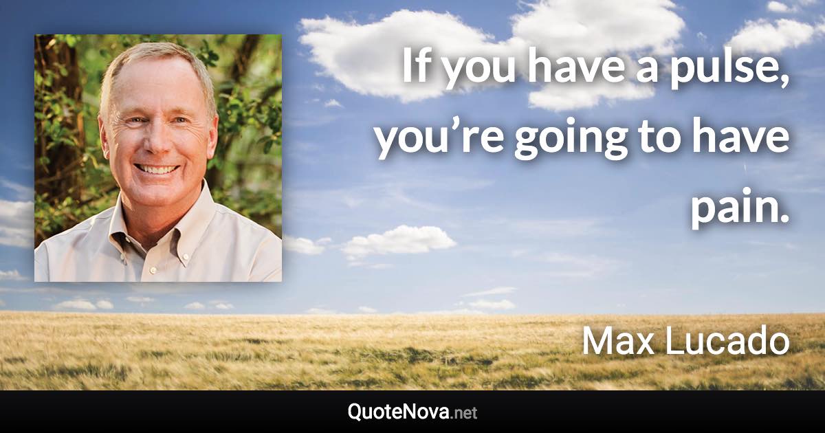 If you have a pulse, you’re going to have pain. - Max Lucado quote