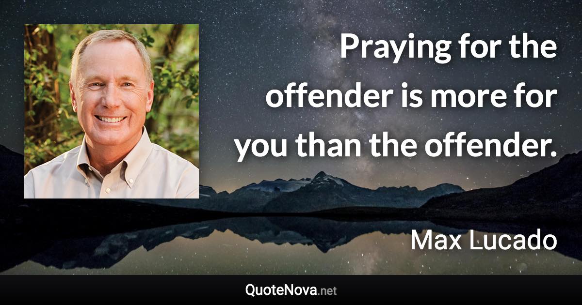 Praying for the offender is more for you than the offender. - Max Lucado quote