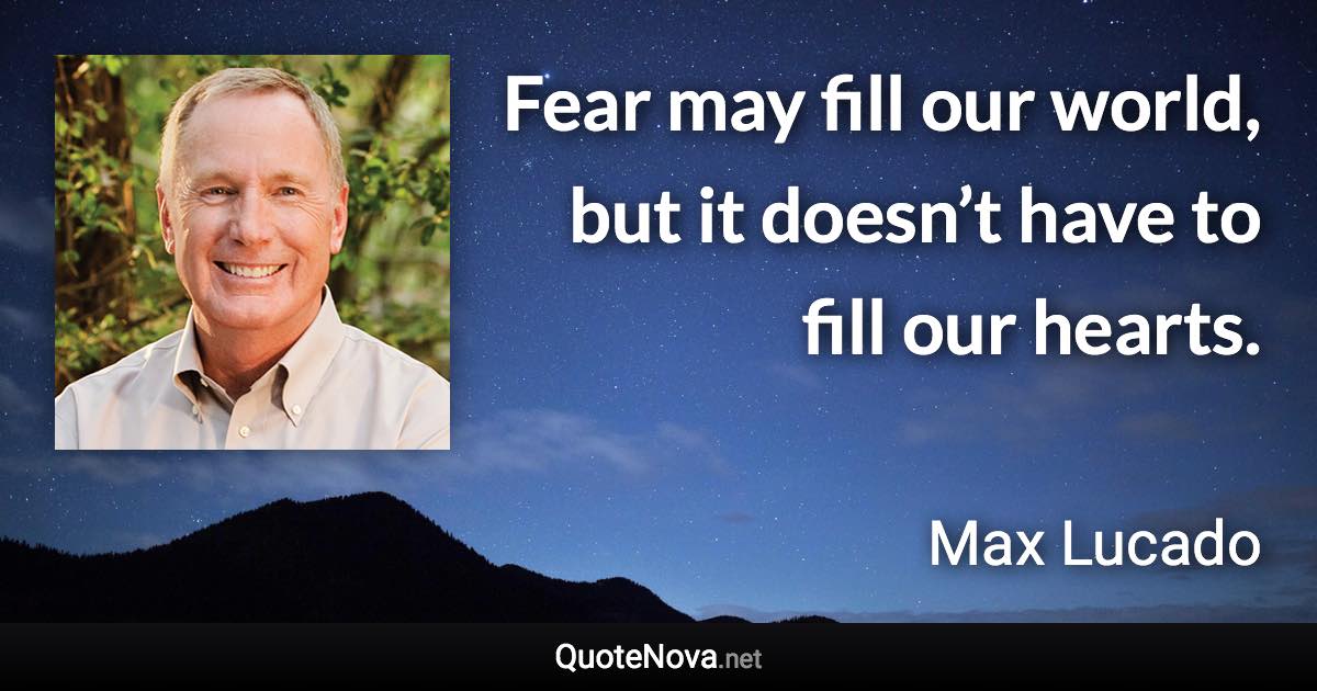 Fear may fill our world, but it doesn’t have to fill our hearts. - Max Lucado quote