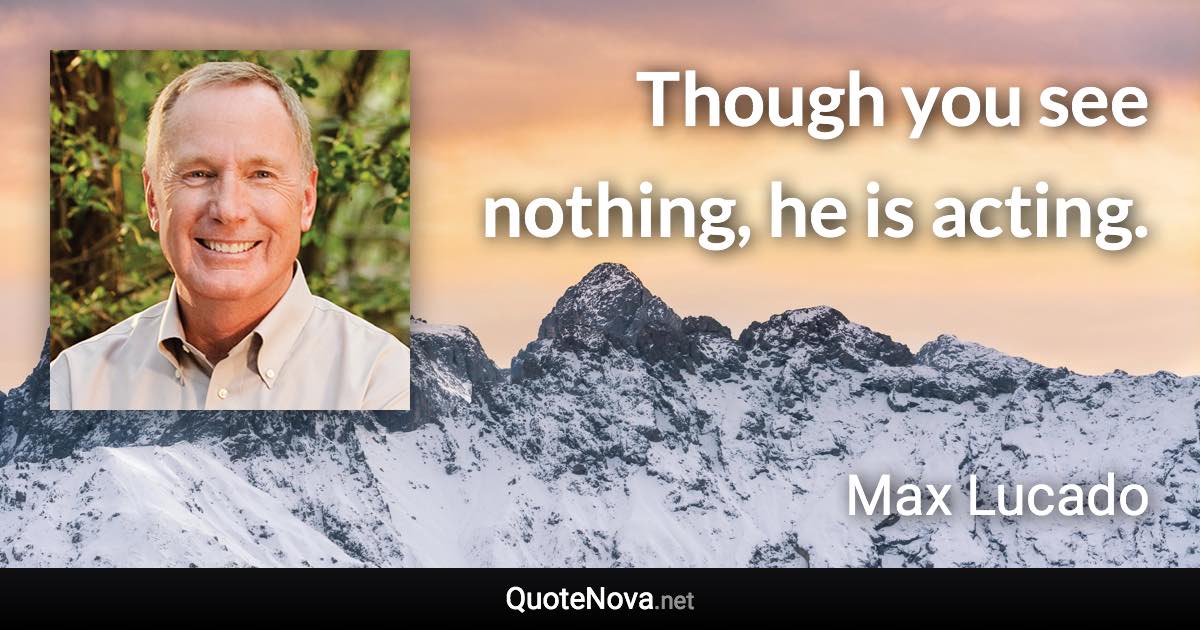 Though you see nothing, he is acting. - Max Lucado quote