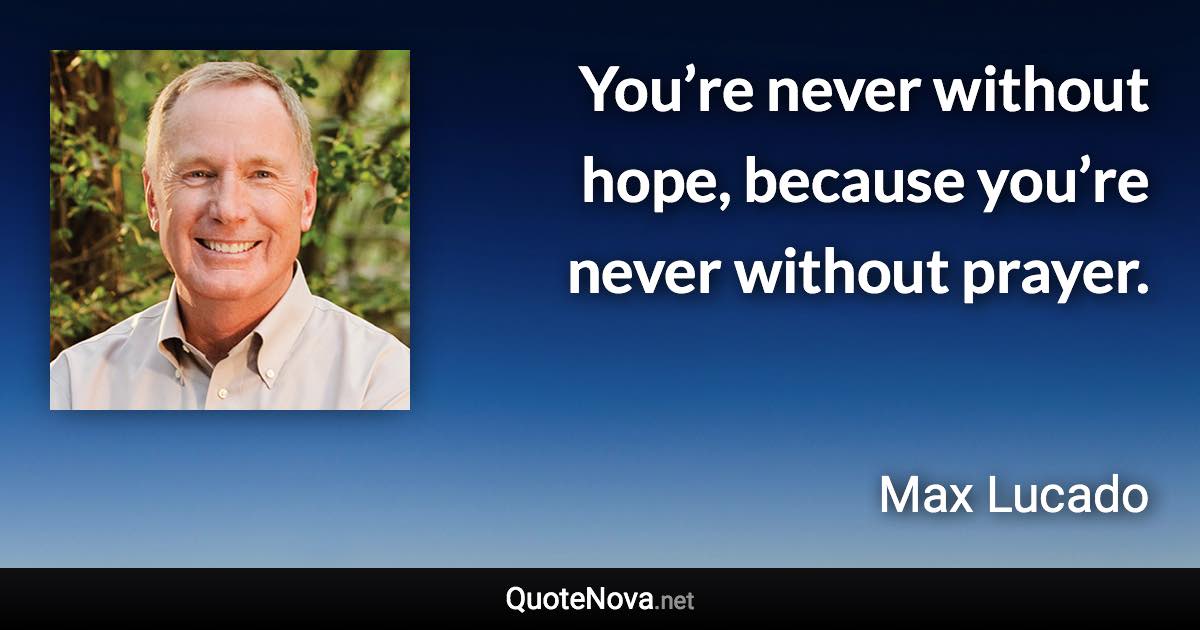 You’re never without hope, because you’re never without prayer. - Max Lucado quote