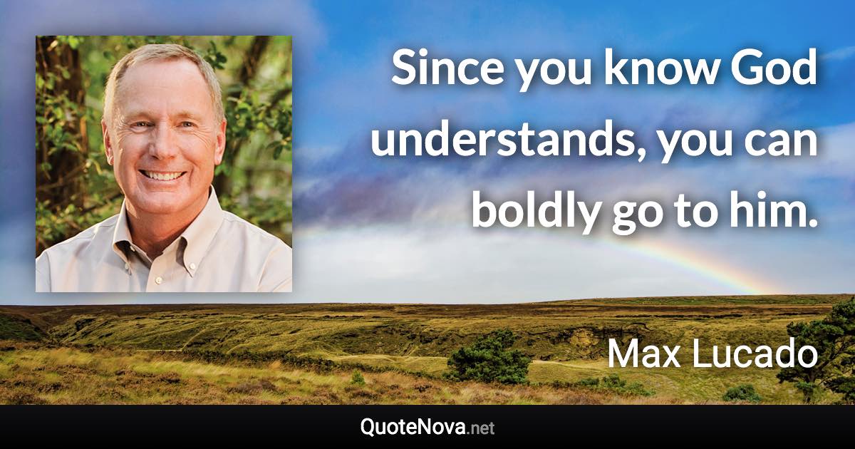 Since you know God understands, you can boldly go to him. - Max Lucado quote