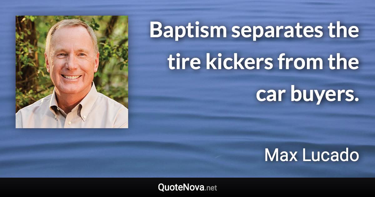 Baptism separates the tire kickers from the car buyers. - Max Lucado quote