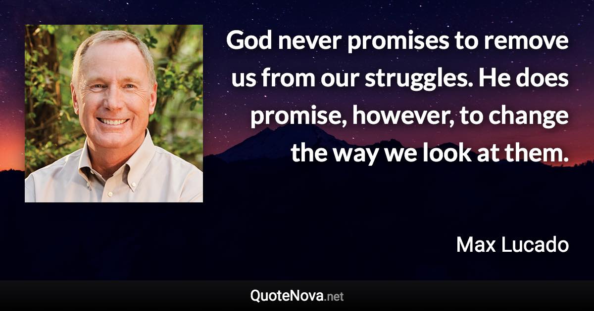 God never promises to remove us from our struggles. He does promise, however, to change the way we look at them. - Max Lucado quote