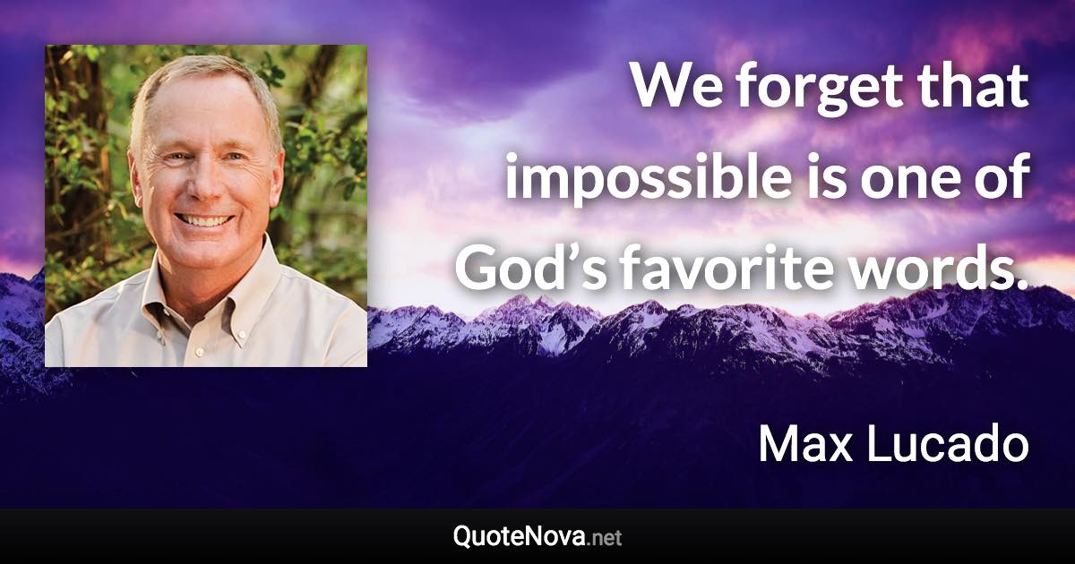 We forget that impossible is one of God’s favorite words. - Max Lucado quote