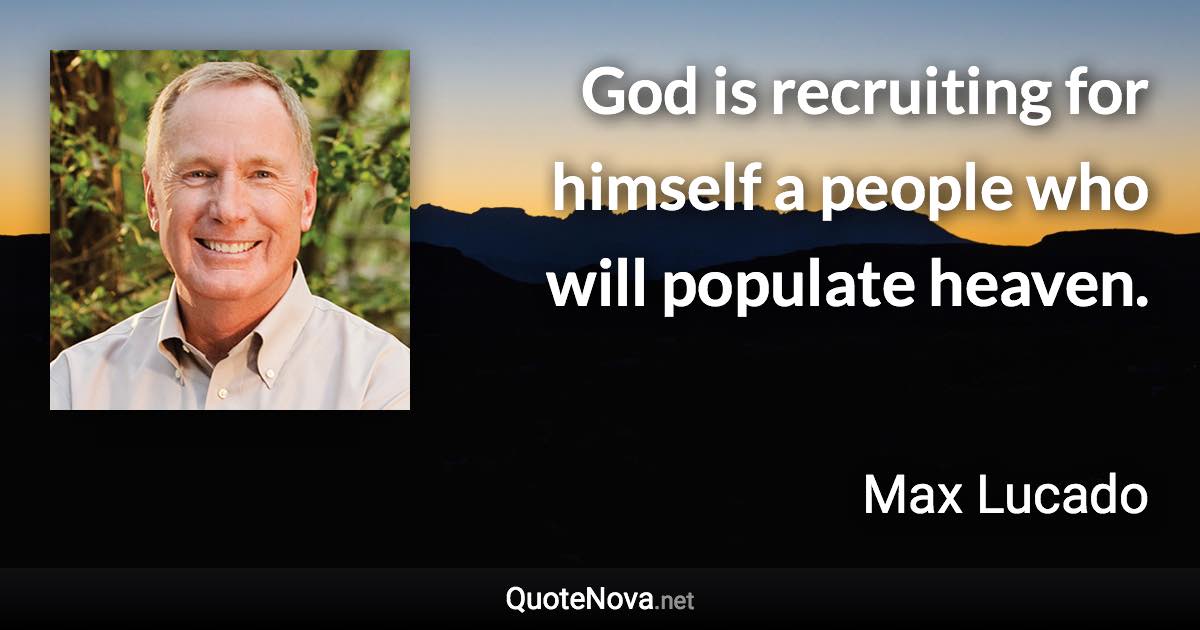 God is recruiting for himself a people who will populate heaven. - Max Lucado quote