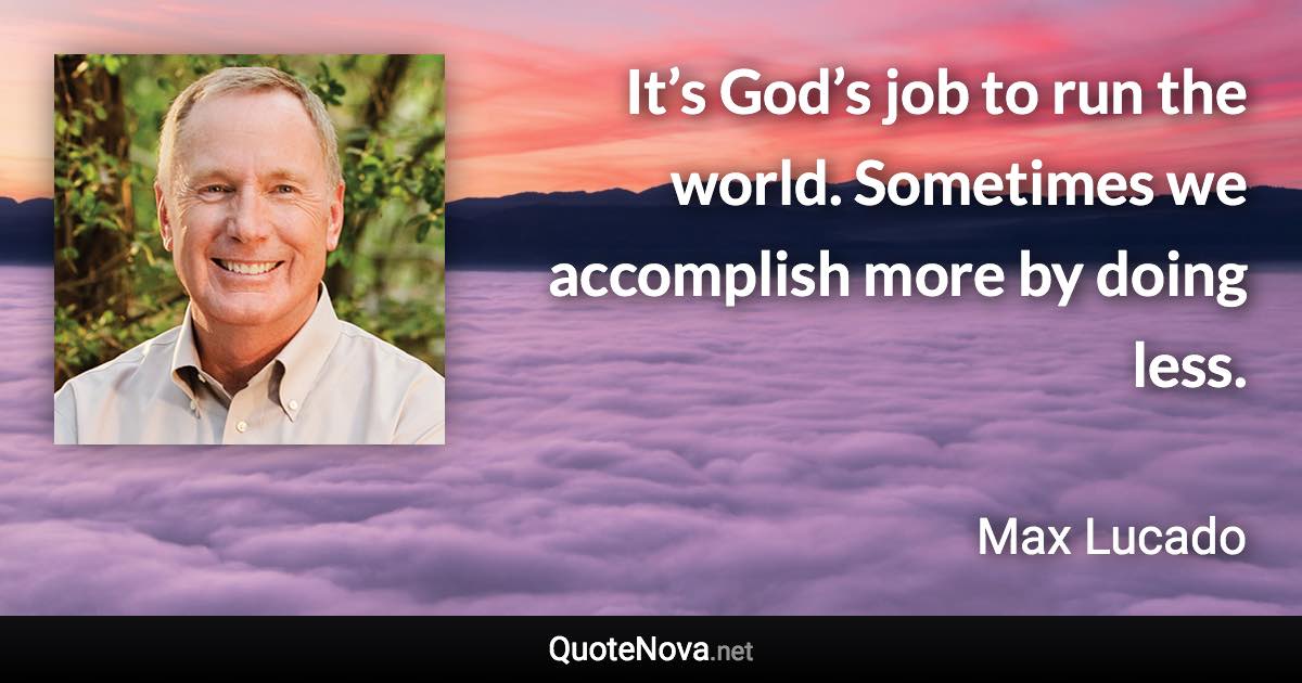 It’s God’s job to run the world. Sometimes we accomplish more by doing less. - Max Lucado quote