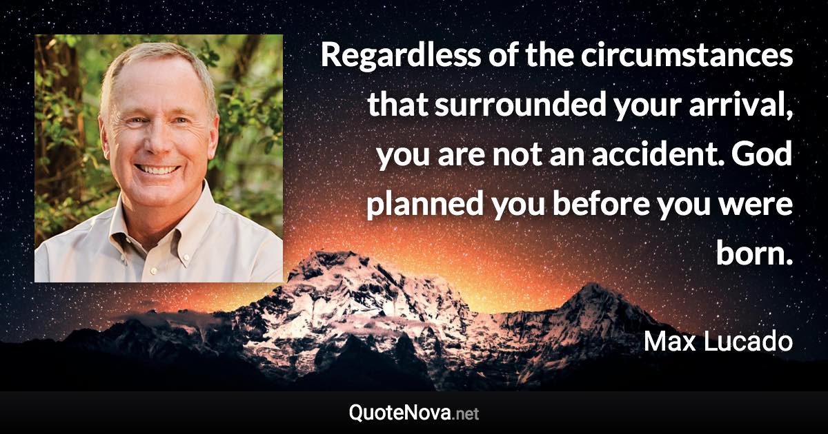 Regardless of the circumstances that surrounded your arrival, you are not an accident. God planned you before you were born. - Max Lucado quote