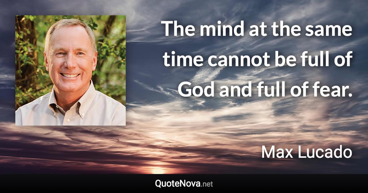 The mind at the same time cannot be full of God and full of fear. - Max Lucado quote