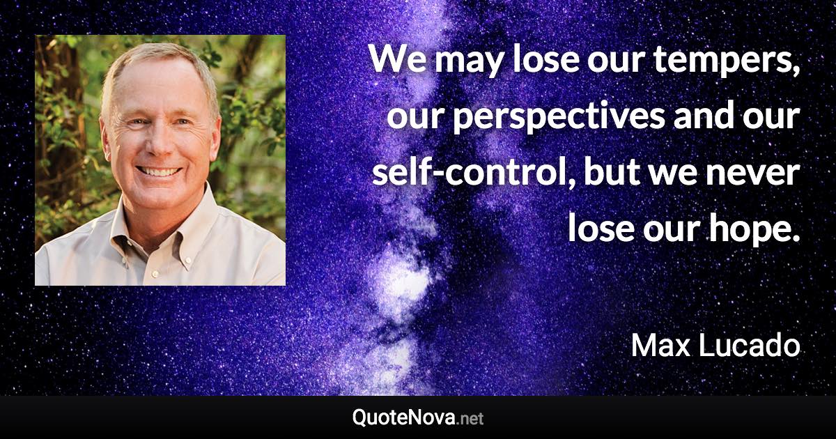 We may lose our tempers, our perspectives and our self-control, but we never lose our hope. - Max Lucado quote