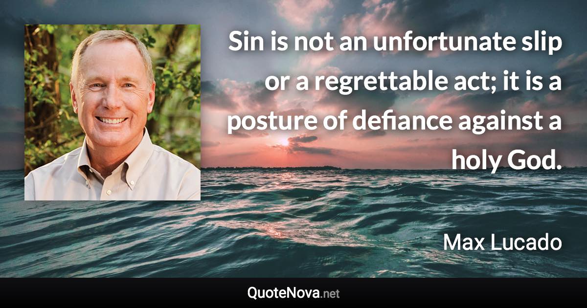 Sin is not an unfortunate slip or a regrettable act; it is a posture of defiance against a holy God. - Max Lucado quote