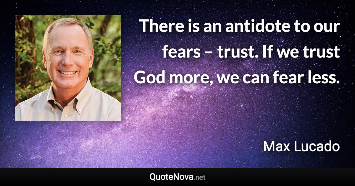 There is an antidote to our fears – trust. If we trust God more, we can fear less. - Max Lucado quote