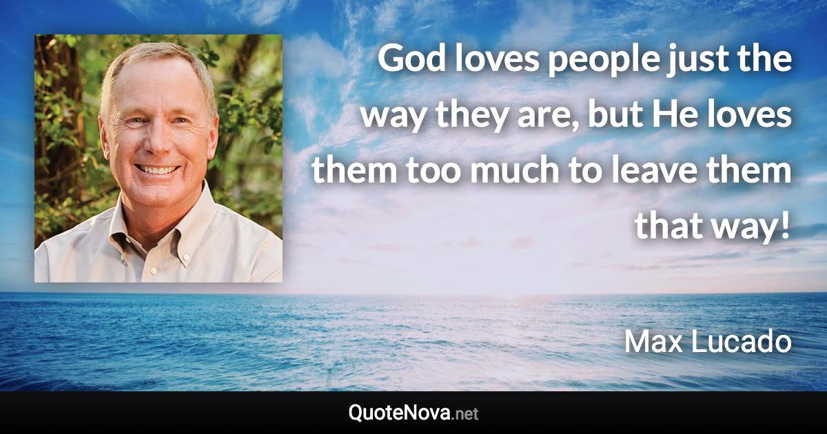 God loves people just the way they are, but He loves them too much to leave them that way! - Max Lucado quote