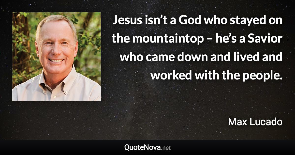 Jesus isn’t a God who stayed on the mountaintop – he’s a Savior who came down and lived and worked with the people. - Max Lucado quote