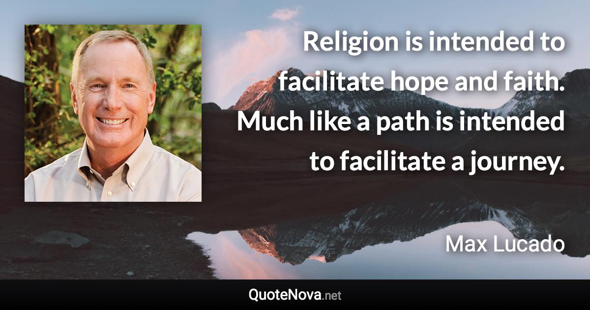 Religion is intended to facilitate hope and faith. Much like a path is intended to facilitate a journey. - Max Lucado quote