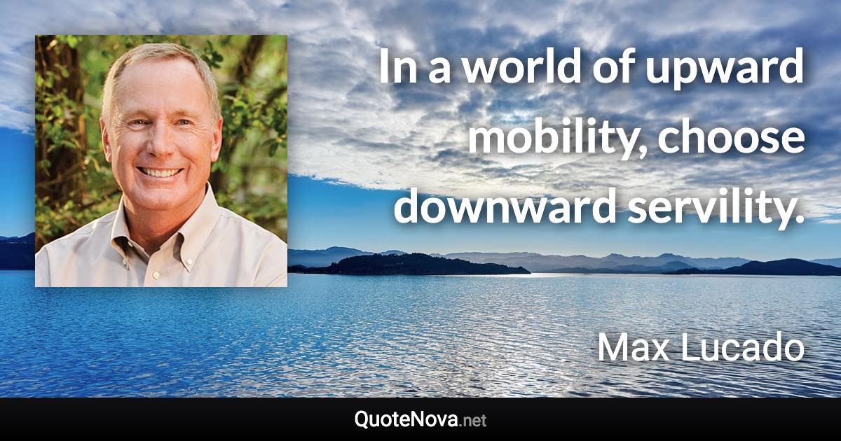 In a world of upward mobility, choose downward servility. - Max Lucado quote