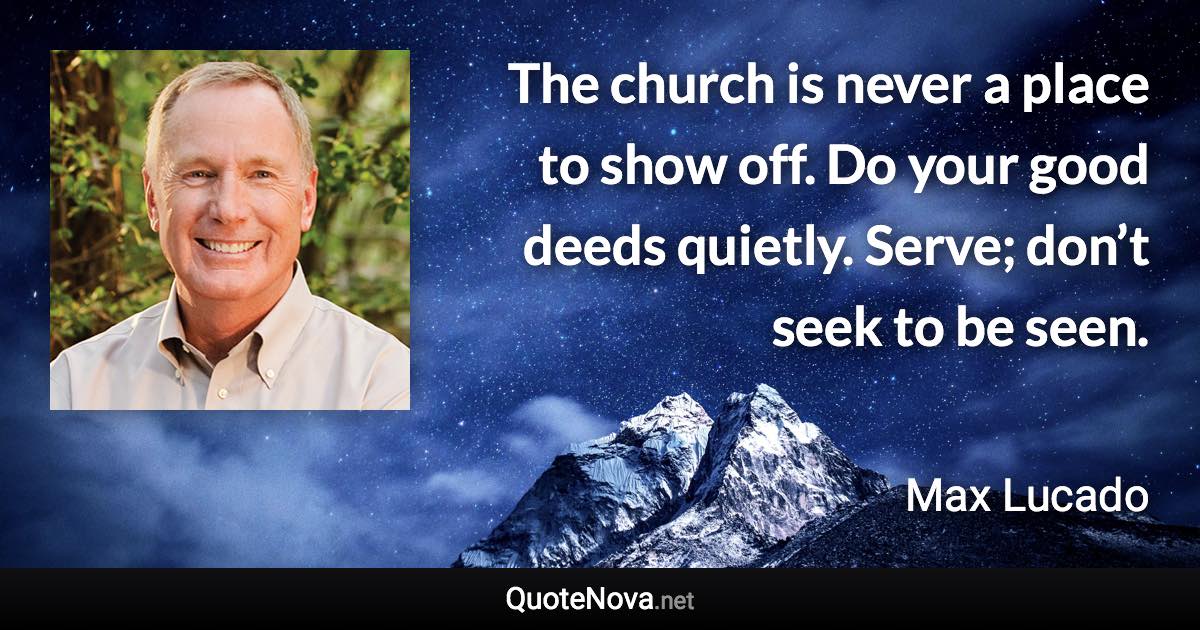 The church is never a place to show off. Do your good deeds quietly. Serve; don’t seek to be seen. - Max Lucado quote