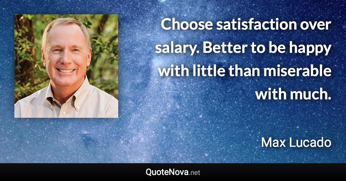 Choose satisfaction over salary. Better to be happy with little than miserable with much. - Max Lucado quote