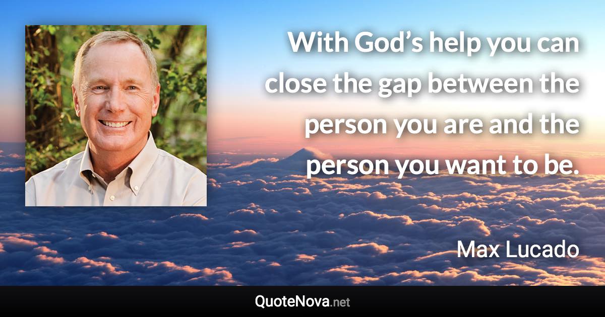 With God’s help you can close the gap between the person you are and the person you want to be. - Max Lucado quote