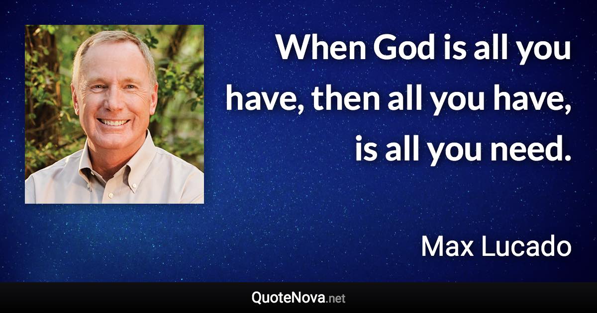 When God is all you have, then all you have, is all you need. - Max Lucado quote