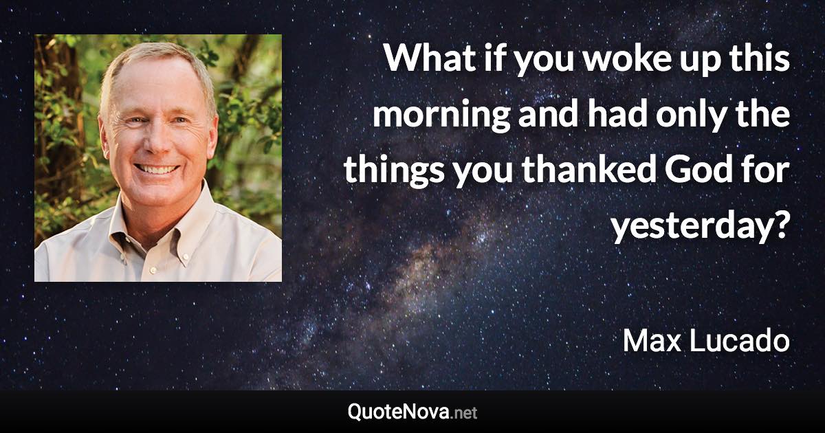 What if you woke up this morning and had only the things you thanked God for yesterday? - Max Lucado quote